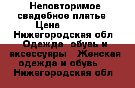  Неповторимое свадебное платье › Цена ­ 9 900 - Нижегородская обл. Одежда, обувь и аксессуары » Женская одежда и обувь   . Нижегородская обл.